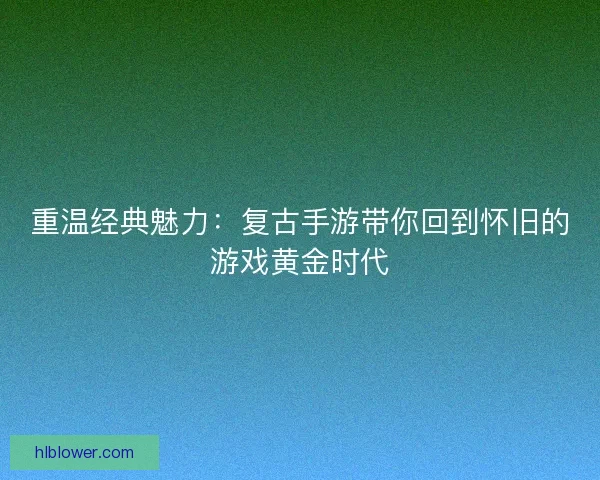 重温经典魅力：复古手游带你回到怀旧的游戏黄金时代