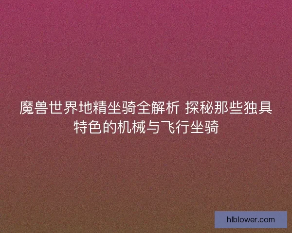 魔兽世界地精坐骑全解析 探秘那些独具特色的机械与飞行坐骑