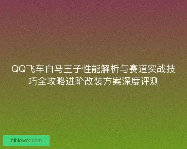 QQ飞车白马王子性能解析与赛道实战技巧全攻略进阶改装方案深度评测