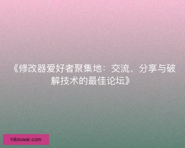 《修改器爱好者聚集地：交流、分享与破解技术的最佳论坛》